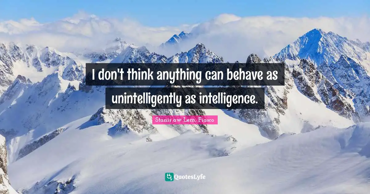 I don't think anything can behave as unintelligently as intelligence.