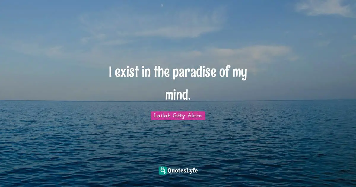 I exist in the paradise of my mind.
