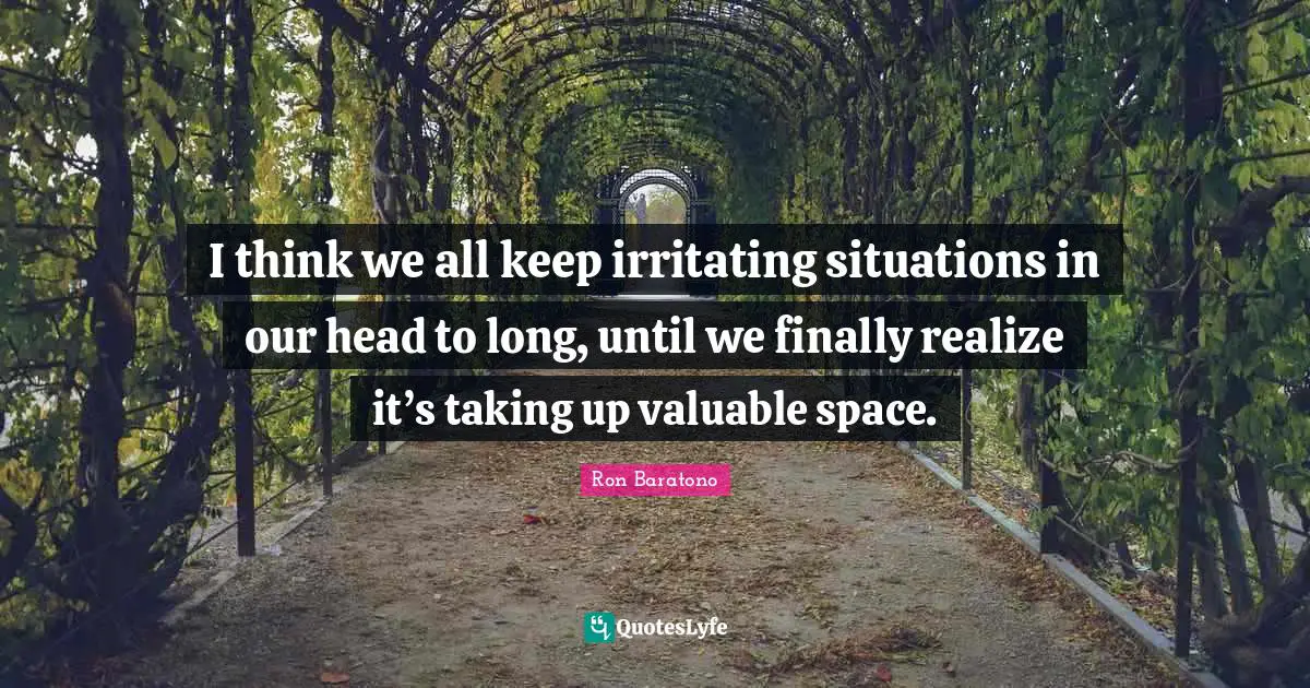 I think we all keep irritating situations in our head to long, until we finally realize it’s taking up valuable space.