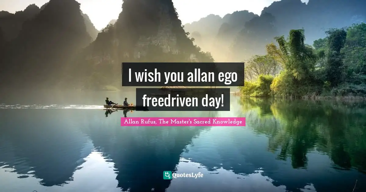 Allan Rufus, The Master's Sacred Knowledge Quotes: I wish you allan ego freedriven day!