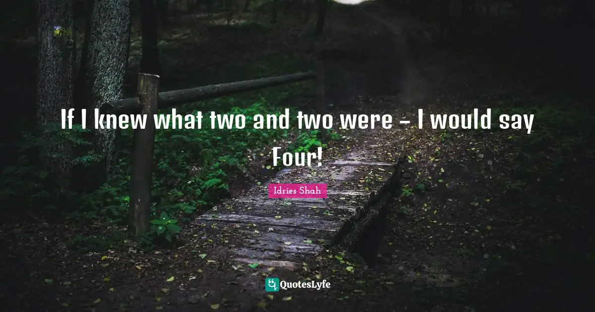 If I knew what two and two were – I would say Four!