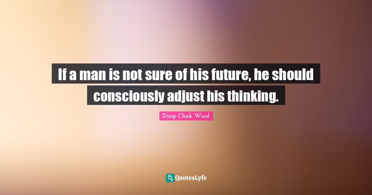 If a man is not sure of his future, he should consciously adjust his thinking.