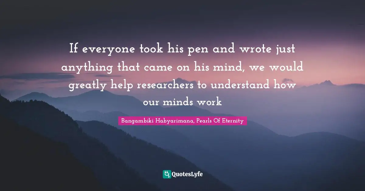 Bangambiki Habyarimana, Pearls Of Eternity Quotes: If everyone took his pen and wrote just anything that came on his mind, we would greatly help researchers to understand how our minds work