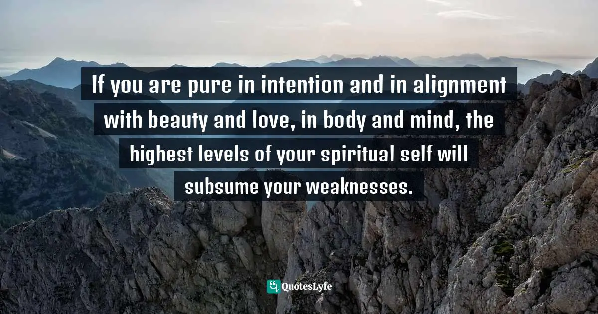If you are pure in intention and in alignment with beauty and love, in body and mind, the highest levels of your spiritual self will subsume your weaknesses.