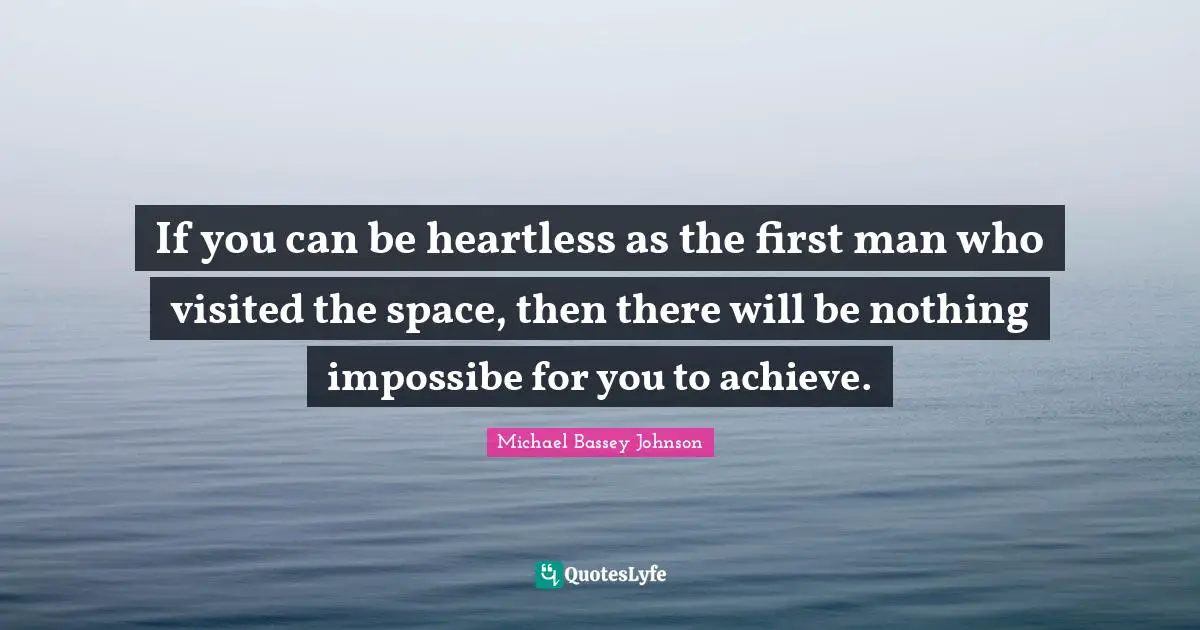 Michael Bassey Johnson Quotes: If you can be heartless as the first man who visited the space, then there will be nothing impossibe for you to achieve.