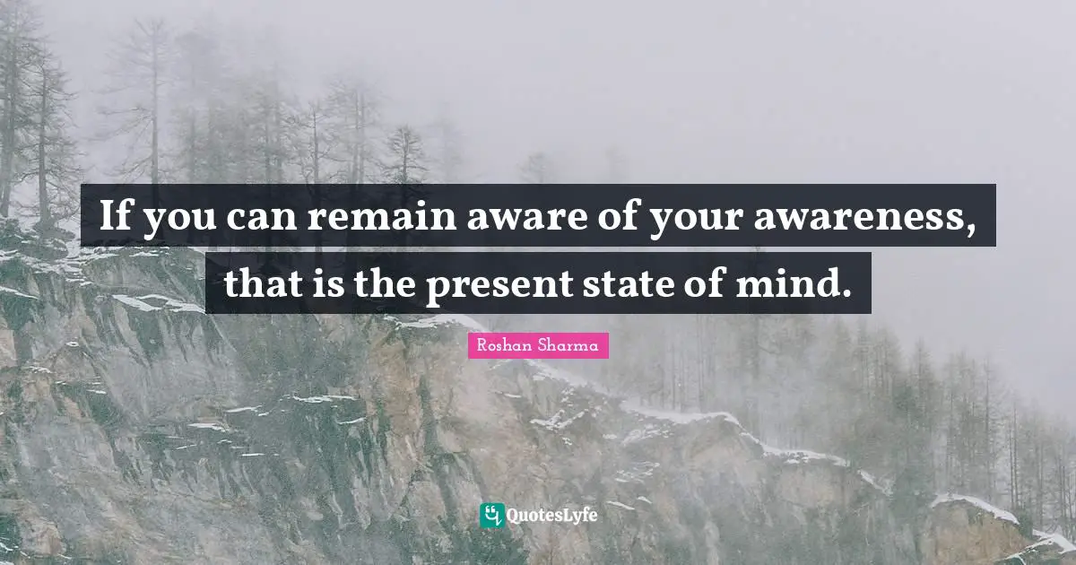 If you can remain aware of your awareness, that is the present state of mind.