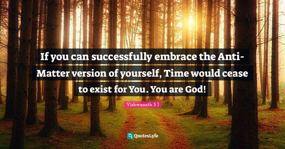 Vishwanath S J Quotes: If you can successfully embrace the Anti-Matter version of yourself, Time would cease to exist for You. You are God!