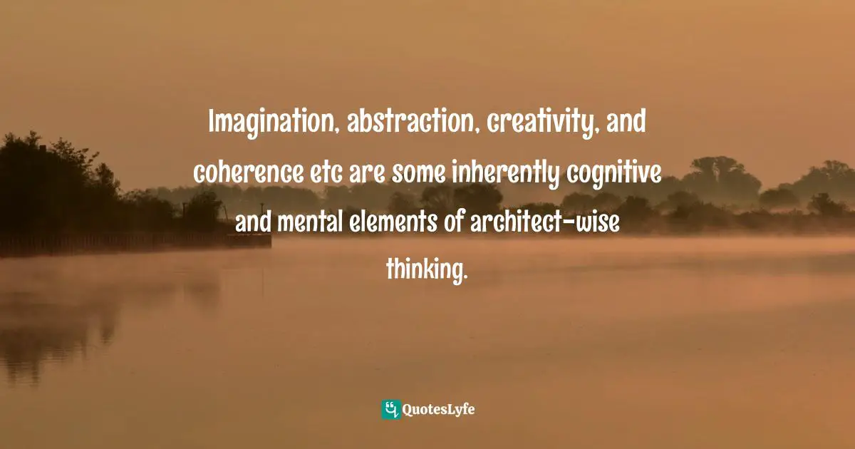 Imagination, abstraction, creativity, and coherence etc are some inherently cognitive and mental elements of architect-wise thinking.