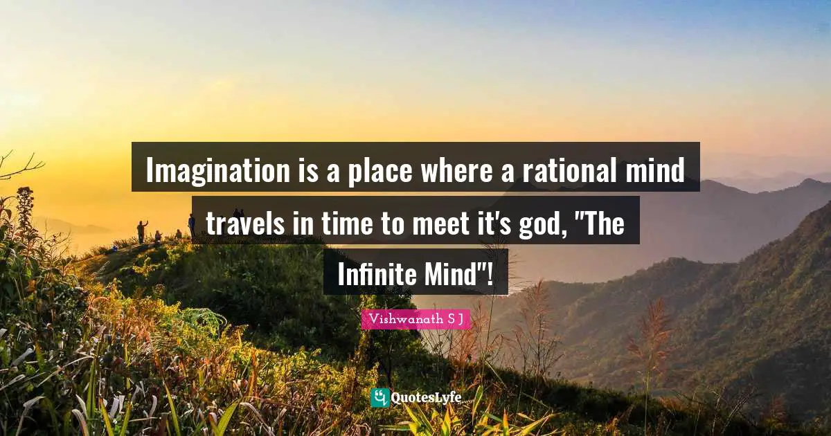 Vishwanath S J Quotes: Imagination is a place where a rational mind travels in time to meet it's god, 