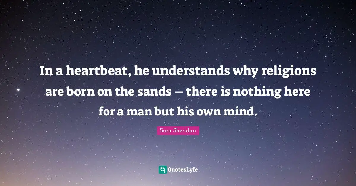 In a heartbeat, he understands why religions are born on the sands – there is nothing here for a man but his own mind.