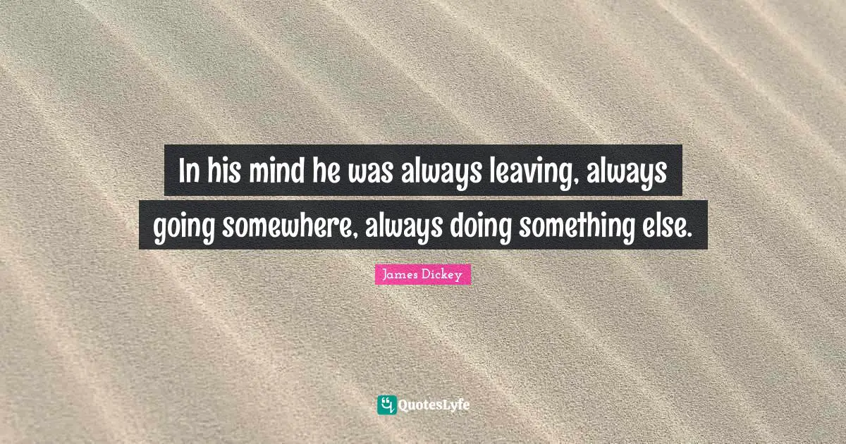 James Dickey Quotes: "In his mind he was always leaving, always going somewhere, always doing something else."