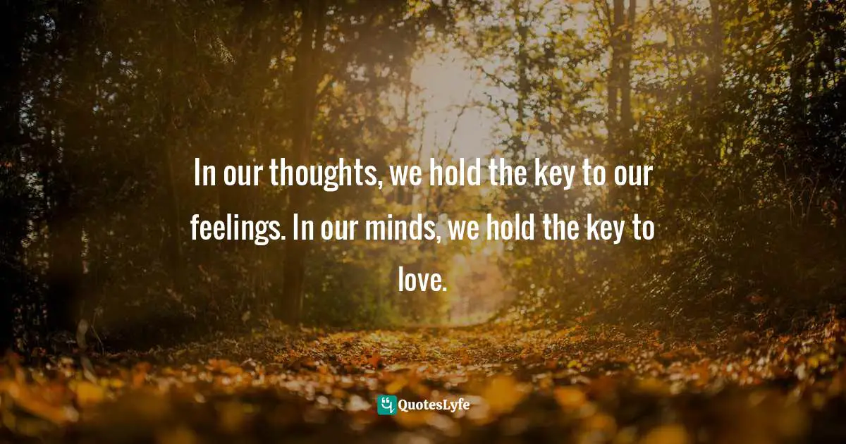 In our thoughts, we hold the key to our feelings. In our minds, we hold the key to love.