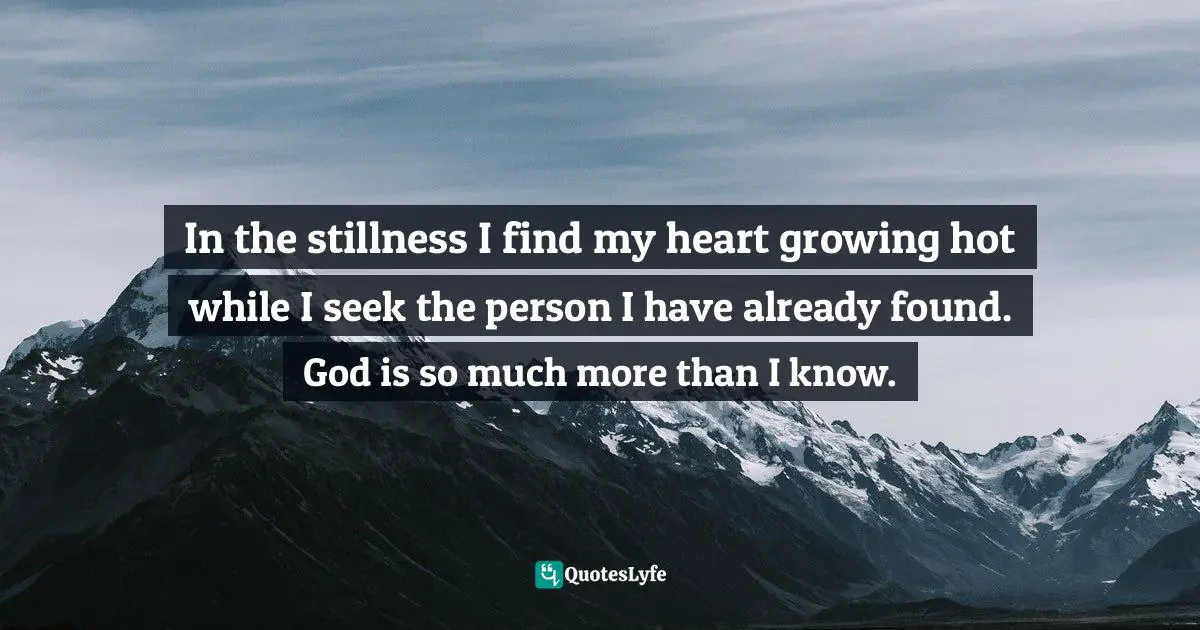 Eric Samuel Timm Quotes: "In the stillness I find my heart growing hot while I seek the person I have already found. God is so much more than I know."