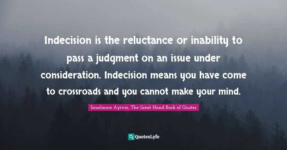 Indecision is the reluctance or inability to pass a judgment on an issue under consideration. Indecision means you have come to crossroads and you cannot make your mind.