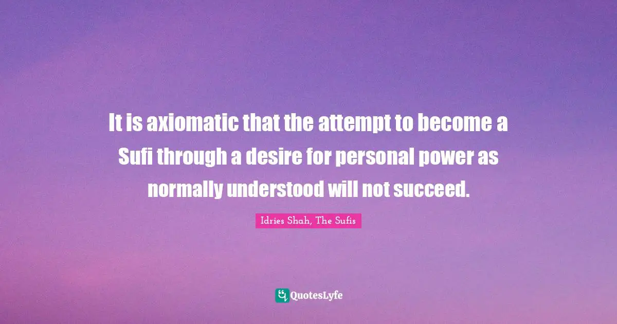 It is axiomatic that the attempt to become a Sufi through a desire for personal power as normally understood will not succeed.