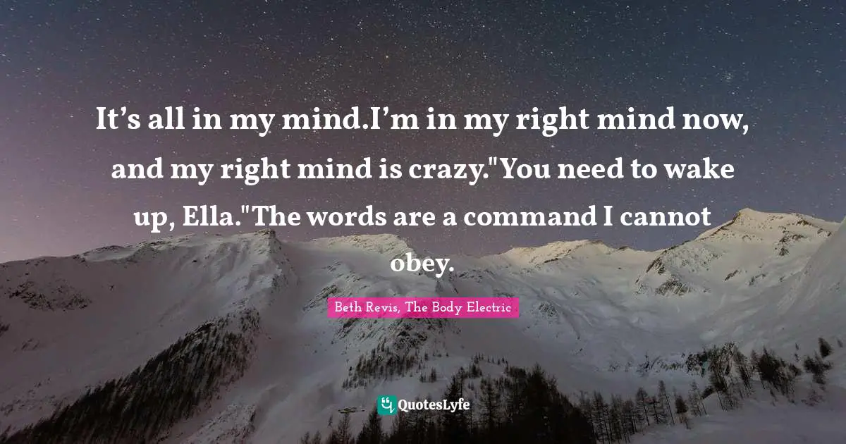 It’s all in my mind.I’m in my right mind now, and my right mind is crazy."You need to wake up, Ella."The words are a command I cannot obey.