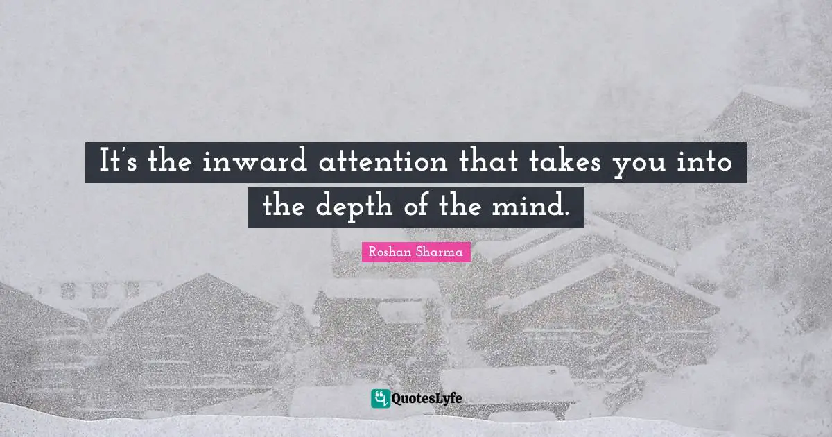 It’s the inward attention that takes you into the depth of the mind.