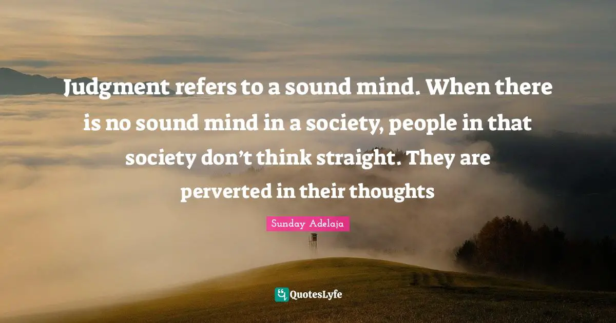 Judgment refers to a sound mind. When there is no sound mind in a society, people in that society don’t think straight. They are perverted in their thoughts