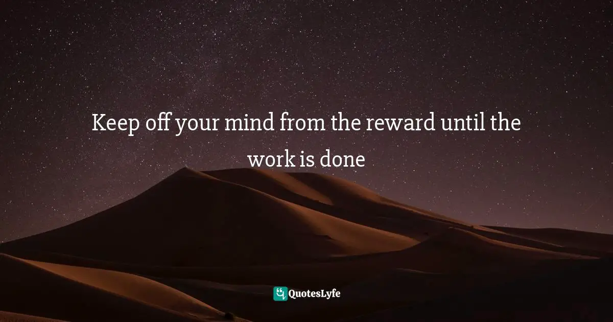 Keep off your mind from the reward until the work is done