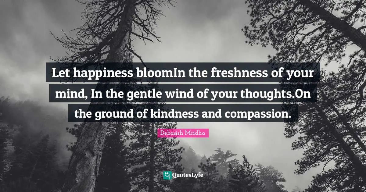 Let happiness bloomIn the freshness of your mind, In the gentle wind of your thoughts.On the ground of kindness and compassion.