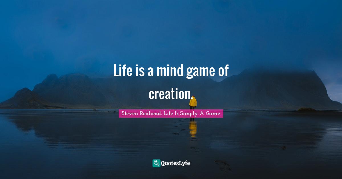 Life is a mind game of creation.