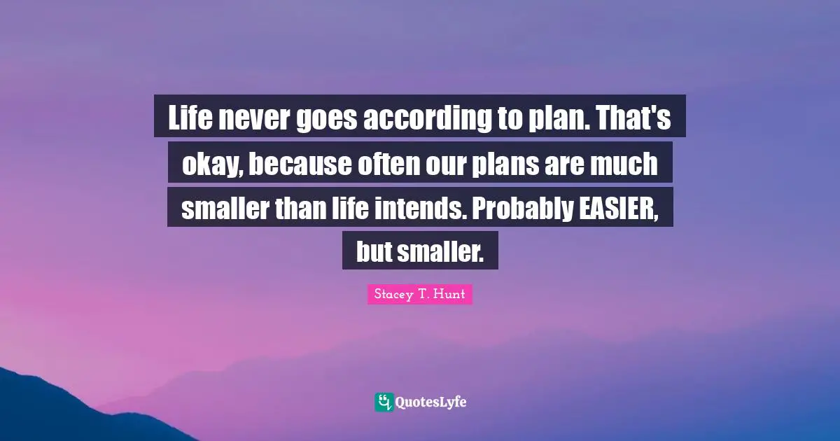 Life never goes according to plan. That's okay, because often our plans are much smaller than life intends. Probably EASIER, but smaller.