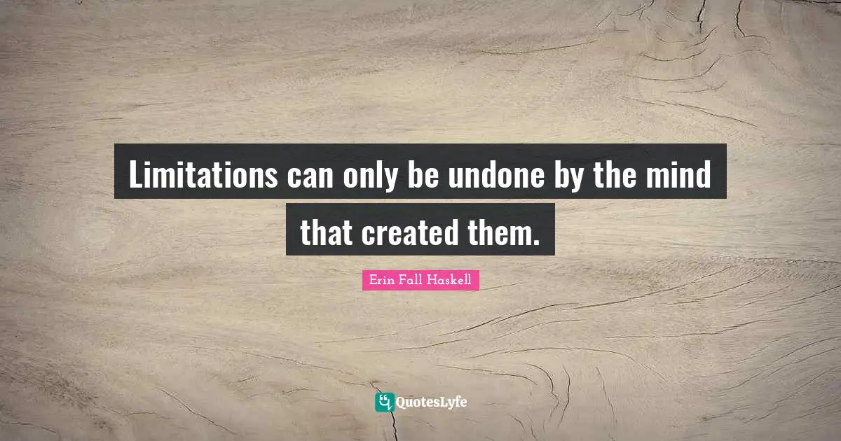 Limitations can only be undone by the mind that created them.