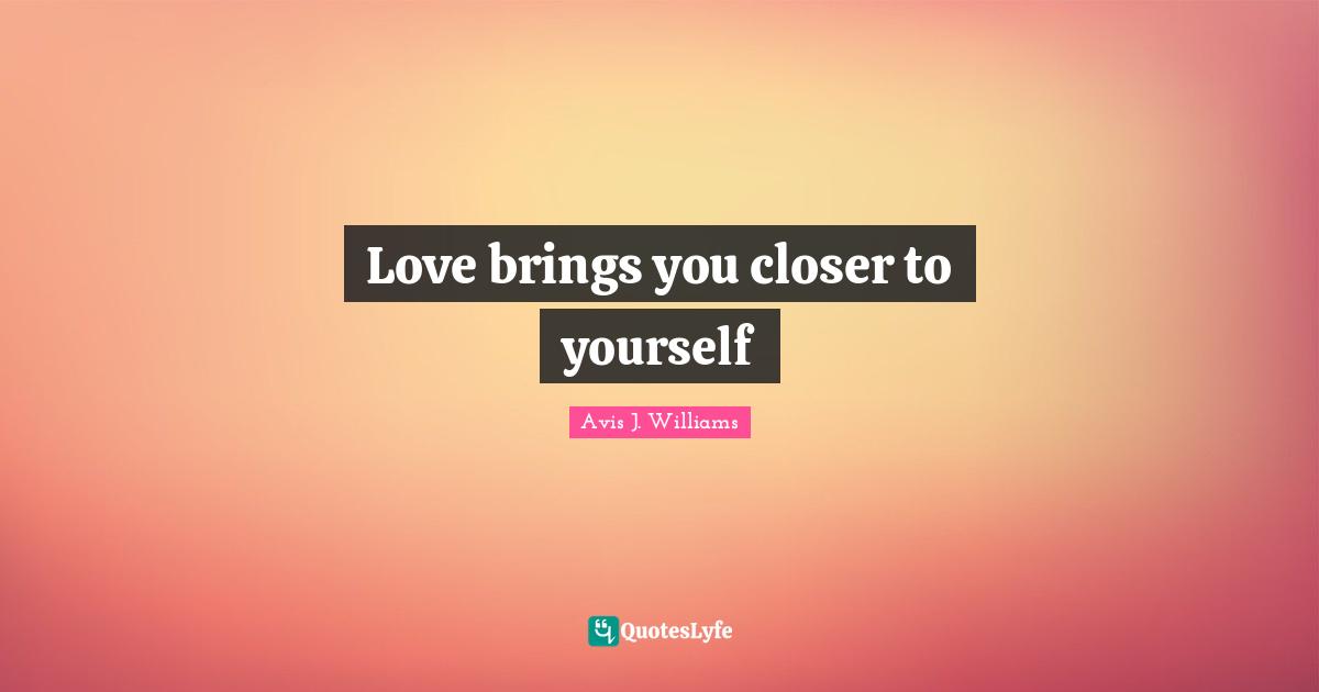 Avis J. Williams Quotes: Love brings you closer to yourself