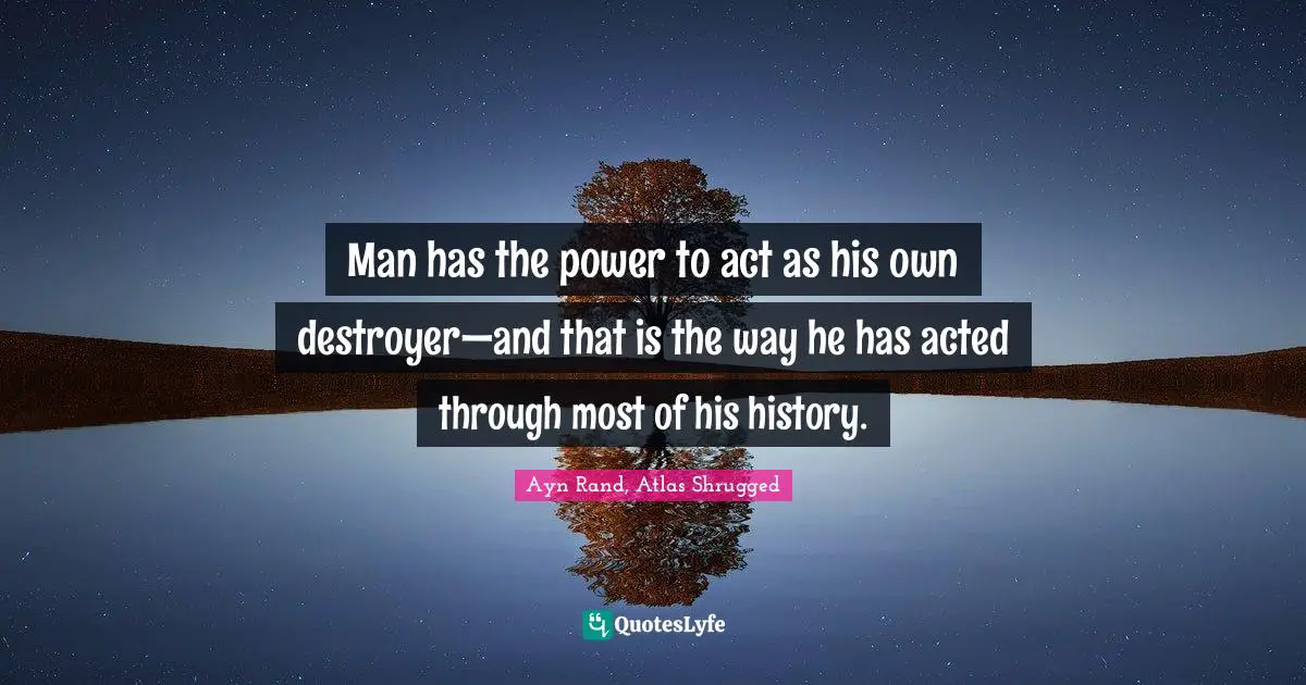 Ayn Rand, Atlas Shrugged Quotes: Man has the power to act as his own destroyer—and that is the way he has acted through most of his history.