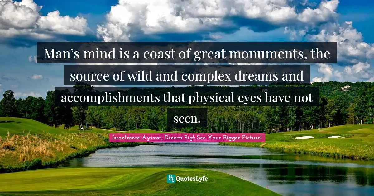 Israelmore Ayivor, Dream Big!: See Your Bigger Picture! Quotes: Man’s mind is a coast of great monuments, the source of wild and complex dreams and accomplishments that physical eyes have not seen.