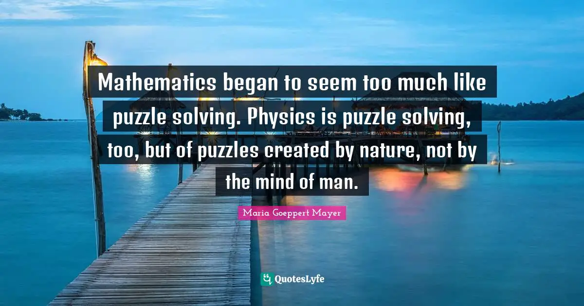 Mathematics began to seem too much like puzzle solving. Physics is puzzle solving, too, but of puzzles created by nature, not by the mind of man.