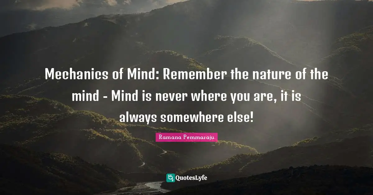 Mechanics of Mind: Remember the nature of the mind - Mind is never where you are, it is always somewhere else!