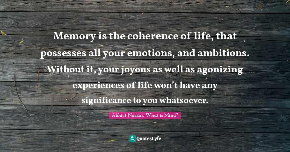 Abhijit Naskar Quotes: "Memory is the coherence of life, that possesses all your emotions, and ambitions. Without it, your joyous as well as agonizing experiences of life won’t have any significance to you whatsoever."