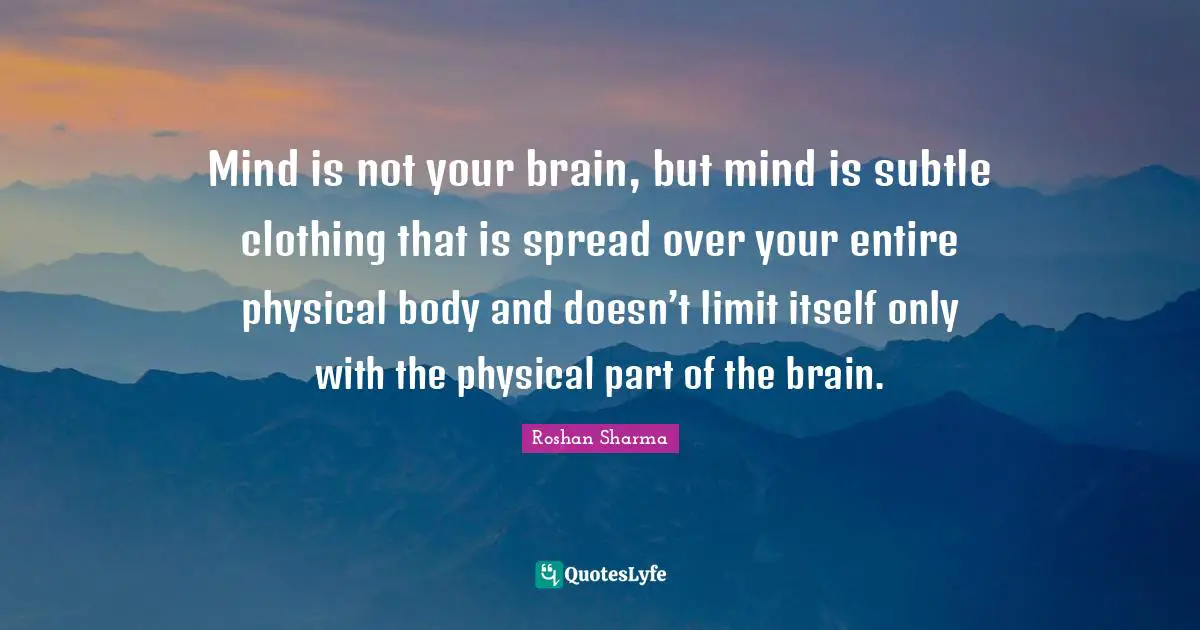 Mind is not your brain, but mind is subtle clothing that is spread over your entire physical body and doesn’t limit itself only with the physical part of the brain.