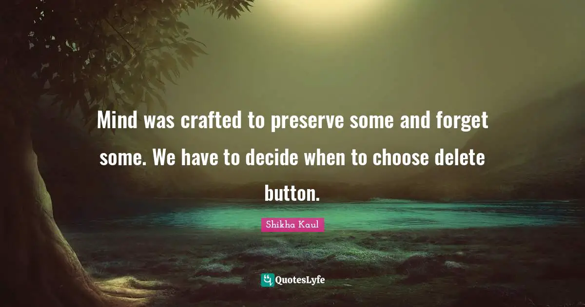 Mind was crafted to preserve some and forget some. We have to decide when to choose delete button.