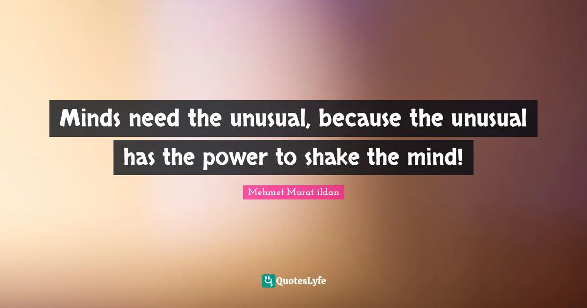 Minds need the unusual, because the unusual has the power to shake the mind!