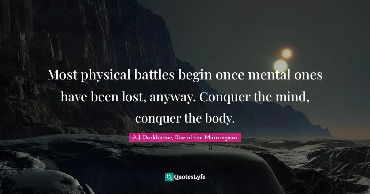 A.J. Darkholme, Rise of the Morningstar Quotes: Most physical battles begin once mental ones have been lost, anyway. Conquer the mind, conquer the body.