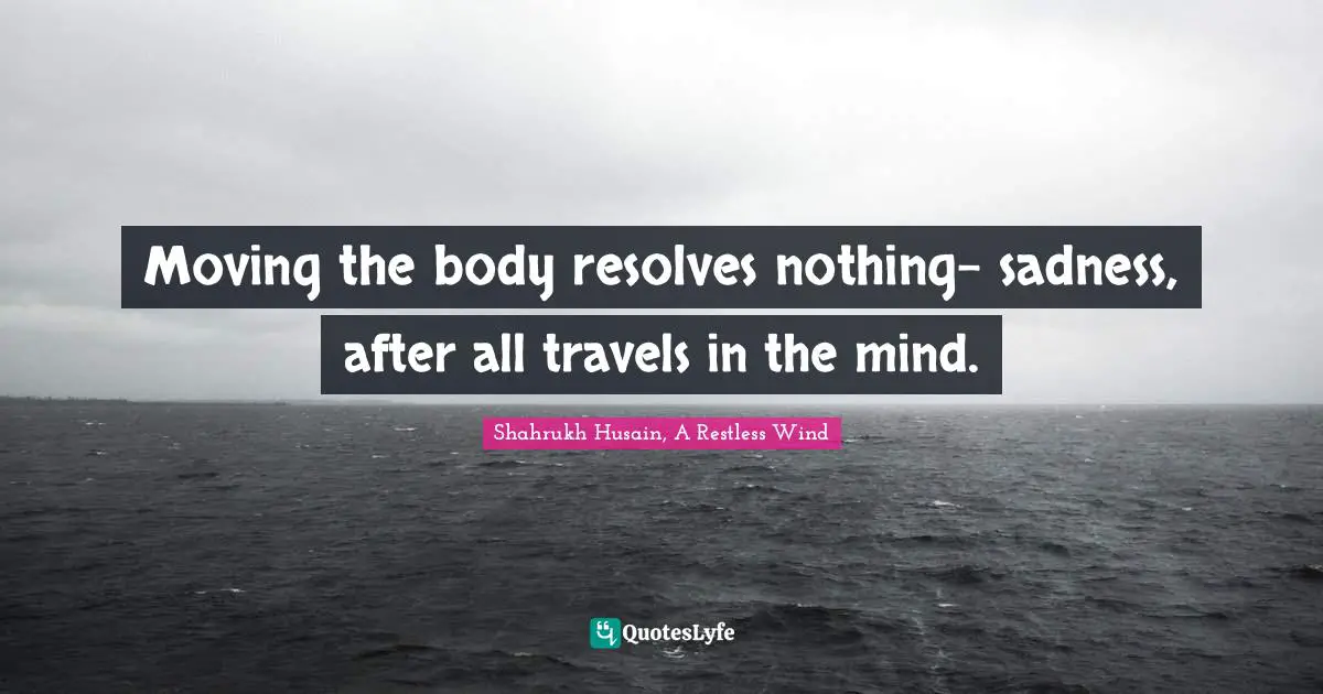 M. F. Husain Quotes: "Moving the body resolves nothing- sadness, after all travels in the mind."