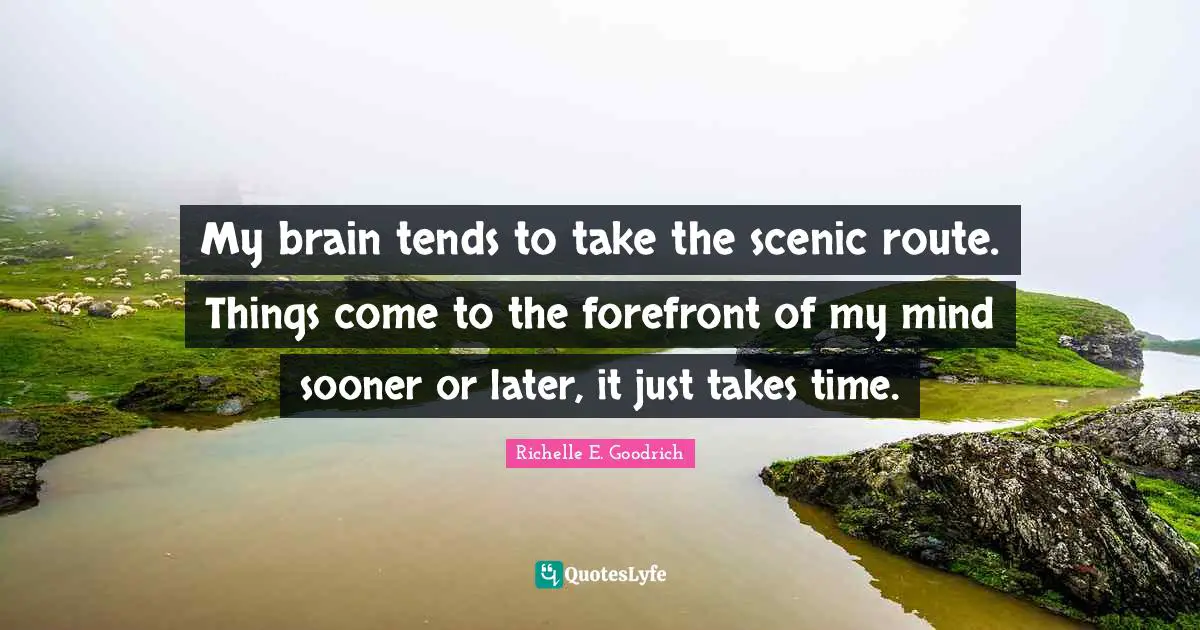 My brain tends to take the scenic route. Things come to the forefront of my mind sooner or later, it just takes time.