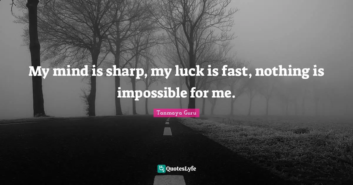Tanmaya Guru Quotes: My mind is sharp, my luck is fast, nothing is impossible for me.