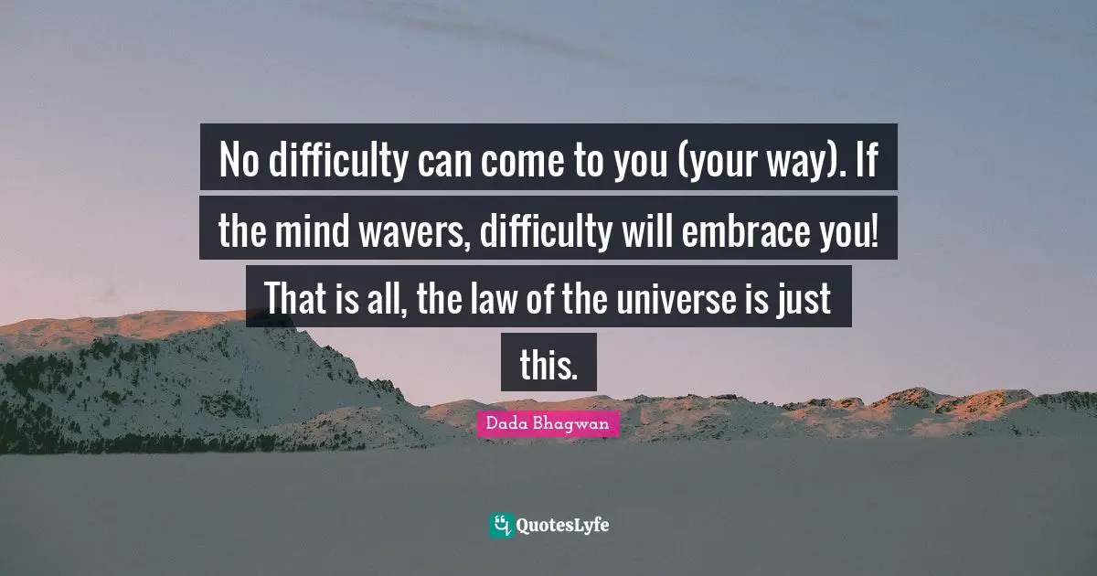 No difficulty can come to you (your way). If the mind wavers, difficulty will embrace you! That is all, the law of the universe is just this.