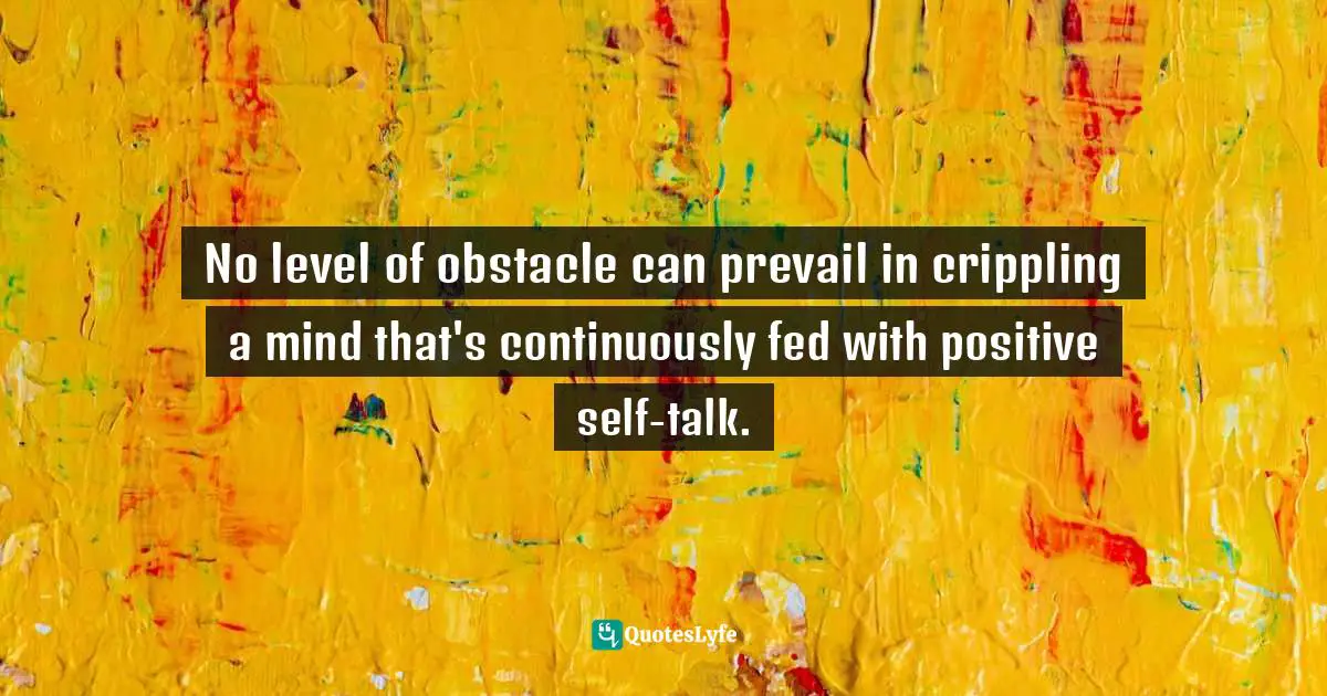 No level of obstacle can prevail in crippling a mind that's continuously fed with positive self-talk.