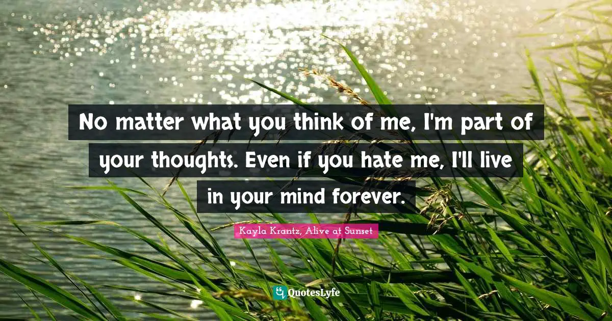 No matter what you think of me, I'm part of your thoughts. Even if you hate me, I'll live in your mind forever.