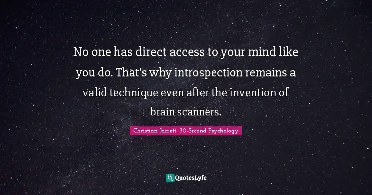 No one has direct access to your mind like you do. That's why introspection remains a valid technique even after the invention of brain scanners.