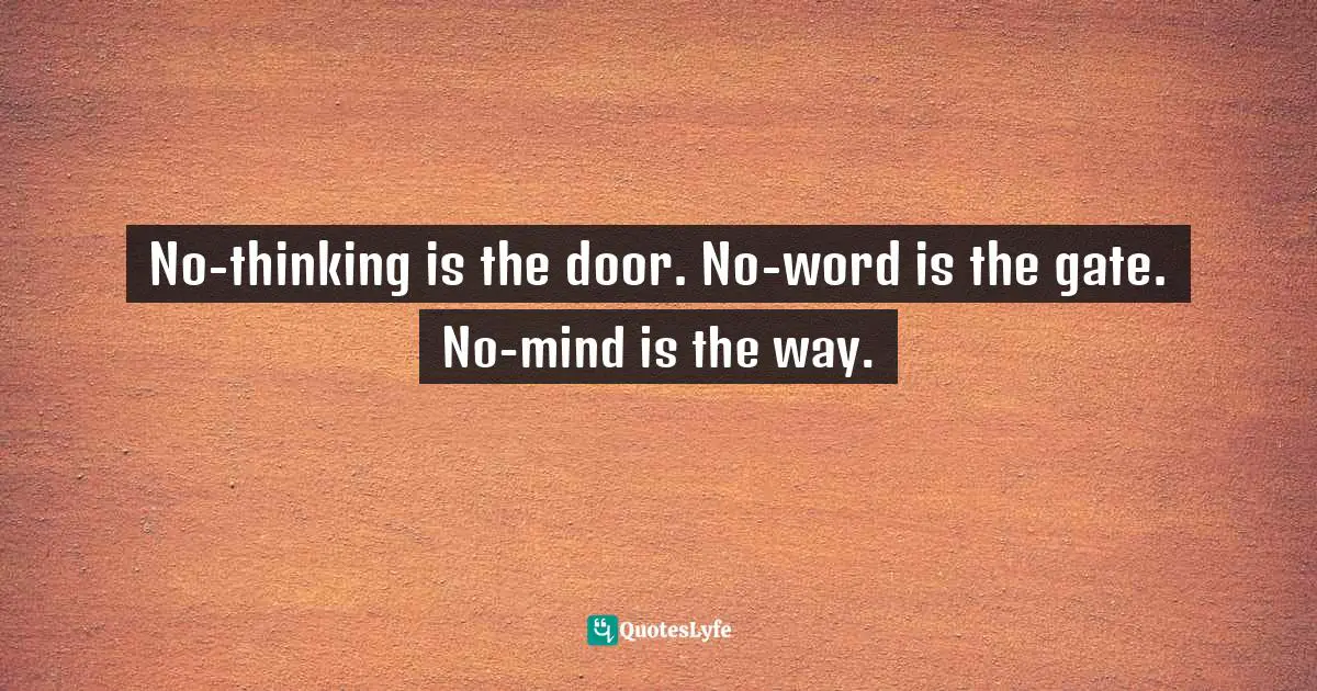 No-thinking is the door. No-word is the gate. No-mind is the way.