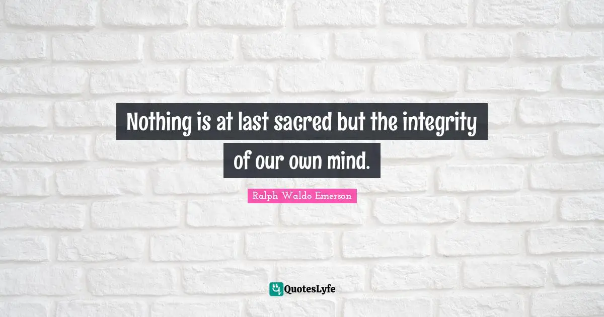 Nothing is at last sacred but the integrity of our own mind.