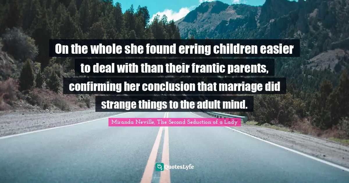 On the whole she found erring children easier to deal with than their frantic parents, confirming her conclusion that marriage did strange things to the adult mind.