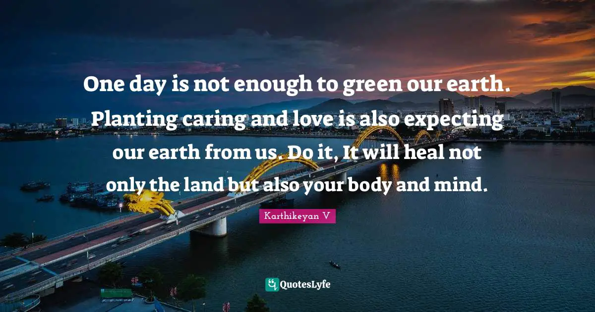 One day is not enough to green our earth. Planting caring and love is also expecting our earth from us. Do it, It will heal not only the land but also your body and mind.