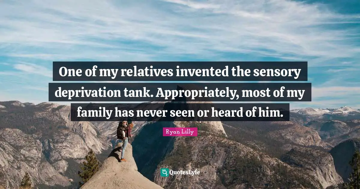 Ryan Lilly Quotes: One of my relatives invented the sensory deprivation tank. Appropriately, most of my family has never seen or heard of him.