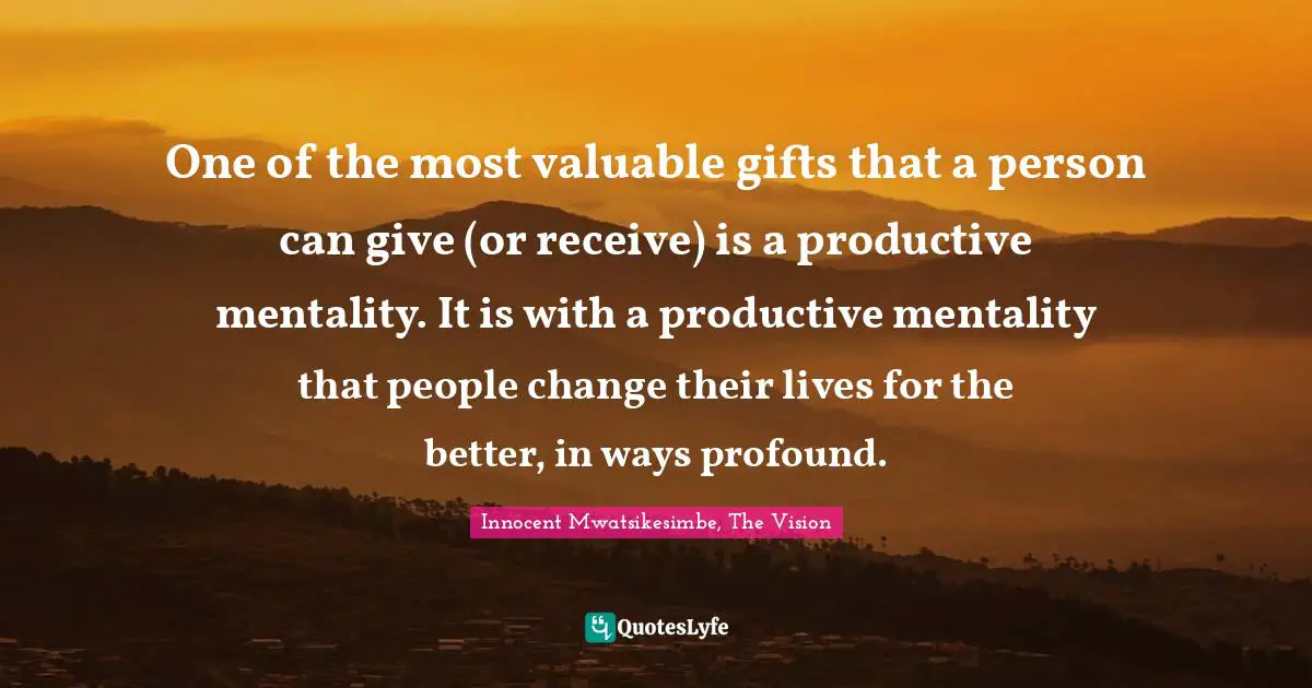One of the most valuable gifts that a person can give (or receive) is a productive mentality. It is with a productive mentality that people change their lives for the better, in ways profound.
